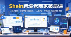 Shein跨境老商家破局课，AI工具提效，突破单量利润瓶颈，一人管多店，带你用工具流玩转多店铺-网创项目