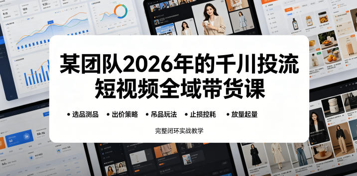 某团队2026年的千川投流短视频全域带货课，从选品测品、吊品玩法、止损控耗到放量起量，完整闭环实战教学-网创项目