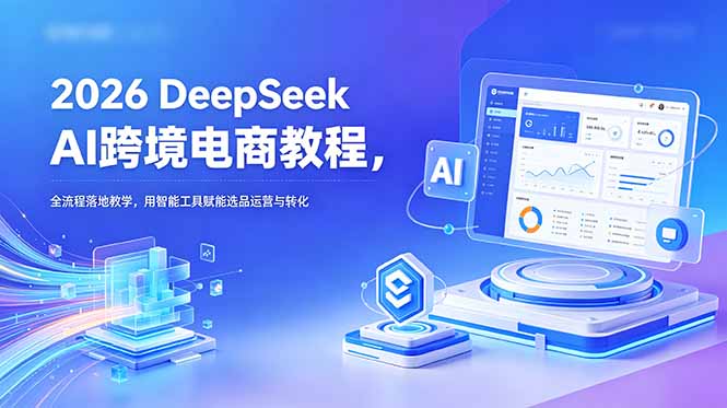 2026 DeepSeek AI跨境电商教程，全流程落地教学，用智能工具赋能选品运营与转化-网创项目