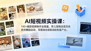 AI短视频实操课：140+爆款视频制作全覆盖，育儿宠物治愈历史武侠舞蹈运动，零基础也能批量产出-网创项目