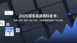 2026京东实战百科全书：商智+搜索+联盟+店铺+竞品，从数据复盘到爆款打造全链路-网创项目