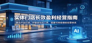 实体门店长效盈利经营指南：融合产品打造、IP塑造与AI工具，搭建可持续增收经营体系-网创项目