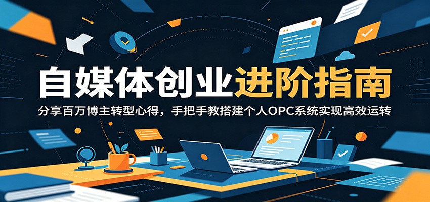 自媒体创业进阶指南：分享百万博主转型心得，手把手教搭建个人OPC系统实现高效运转-网创项目
