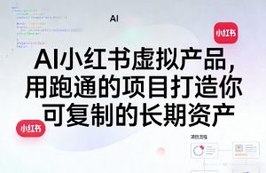 AI小红书虚拟产品，用跑通的项目打造你可复制的长期资产(更新)-网创项目