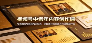 视频号中老年内容创作课：专攻图文与视频两大形式，依托选材文案技巧打造爆款作品-网创项目