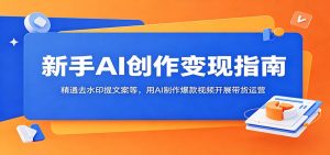 新手AI创作变现指南：精通去水印提文案等，用AI制作爆款视频开展带货运营-网创项目